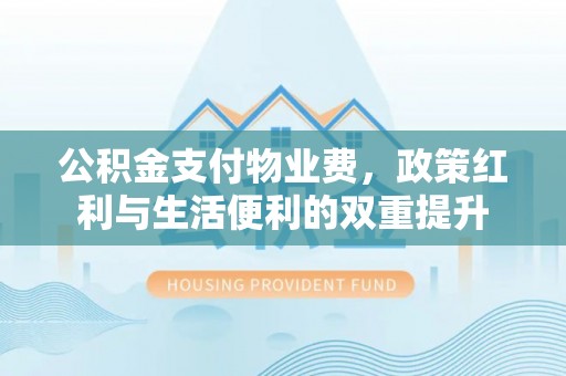 梅县公积金支付物业费，政策红利与生活便利的双重提升