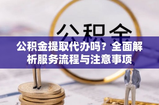 梅县公积金提取代办吗？全面解析服务流程与注意事项
