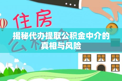 梅县揭秘代办提取公积金中介的真相与风险