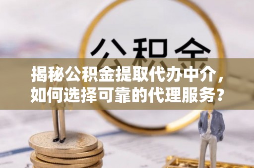 梅县揭秘公积金提取代办中介，如何选择可靠的代理服务？
