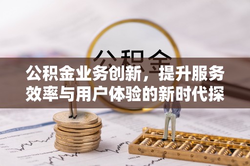 梅县公积金业务创新，提升服务效率与用户体验的新时代探索