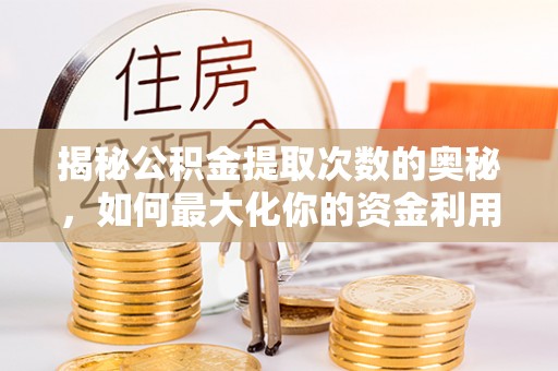 梅县揭秘公积金提取次数的奥秘，如何最大化你的资金利用？