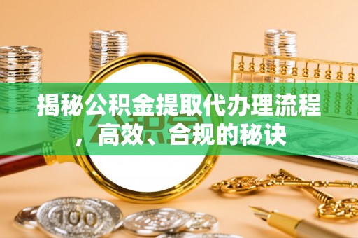 梅县揭秘公积金提取代办理流程，高效、合规的秘诀