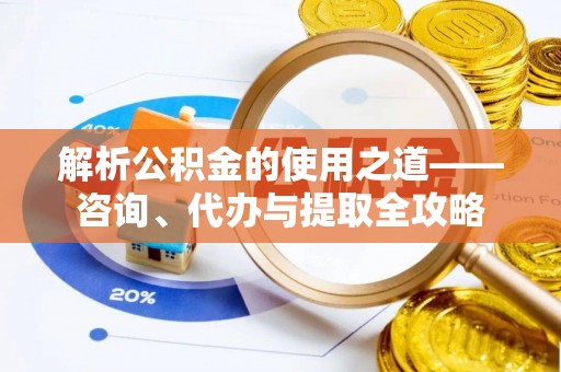 梅县解析公积金的使用之道——咨询、代办与提取全攻略
