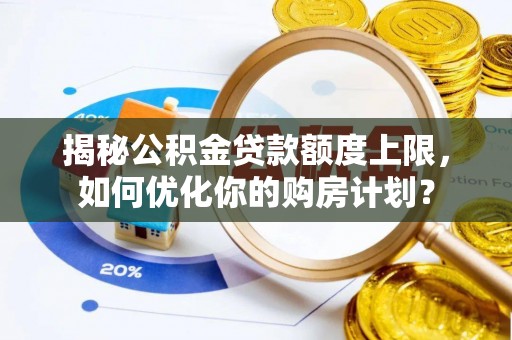 梅县揭秘公积金贷款额度上限，如何优化你的购房计划？