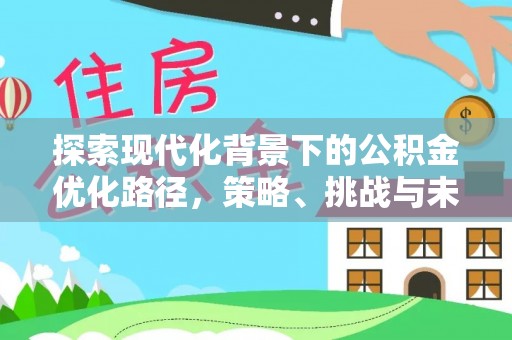 梅县探索现代化背景下的公积金优化路径，策略、挑战与未来展望