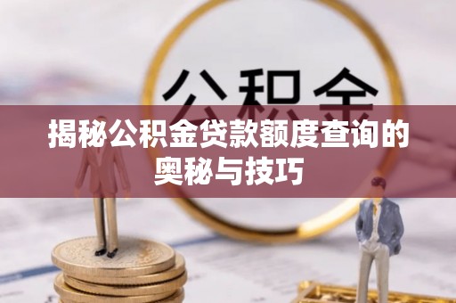 梅县揭秘公积金贷款额度查询的奥秘与技巧