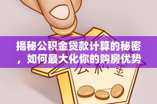 梅县揭秘公积金贷款计算的秘密，如何最大化你的购房优势