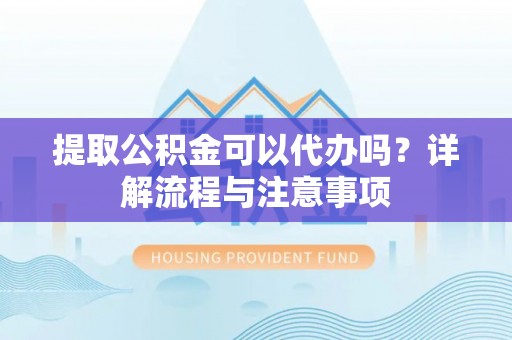 梅县提取公积金可以代办吗？详解流程与注意事项