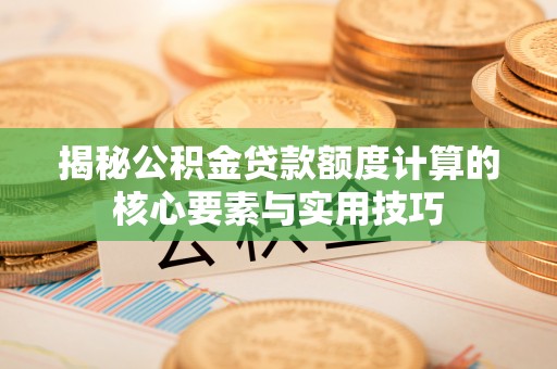 梅县揭秘公积金贷款额度计算的核心要素与实用技巧
