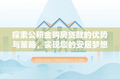 梅县探索公积金购房贷款的优势与策略，实现您的安居梦想