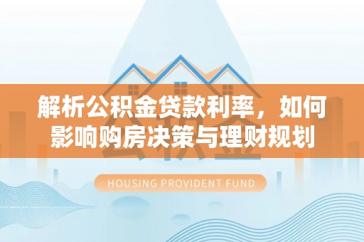 梅县解析公积金贷款利率，如何影响购房决策与理财规划