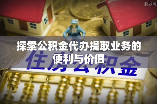 梅县探索公积金代办提取业务的便利与价值