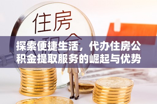 梅县探索便捷生活，代办住房公积金提取服务的崛起与优势