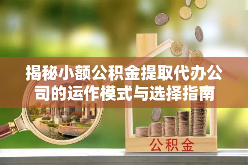 梅县揭秘小额公积金提取代办公司的运作模式与选择指南