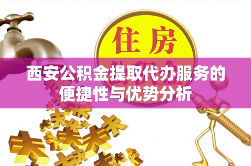 梅县西安公积金提取代办服务的便捷性与优势分析