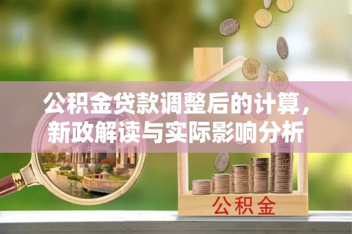梅县公积金贷款调整后的计算，新政解读与实际影响分析
