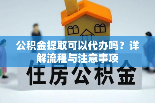 梅县公积金提取可以代办吗？详解流程与注意事项