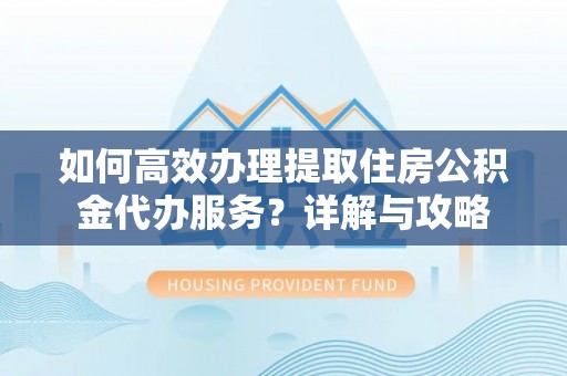 梅县如何高效办理提取住房公积金代办服务？详解与攻略