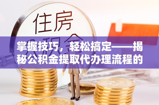 梅县掌握技巧，轻松搞定——揭秘公积金提取代办理流程的关键步骤