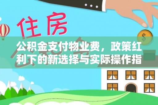 梅县公积金支付物业费，政策红利下的新选择与实际操作指南