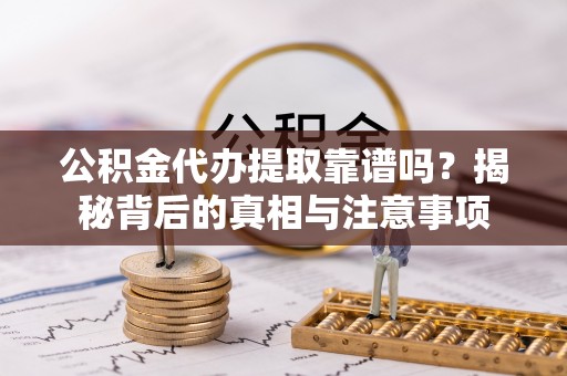 梅县公积金代办提取靠谱吗？揭秘背后的真相与注意事项