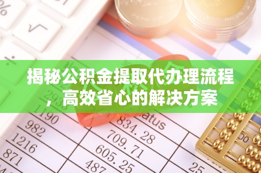 梅县揭秘公积金提取代办理流程，高效省心的解决方案