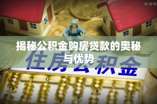 梅县揭秘公积金购房贷款的奥秘与优势