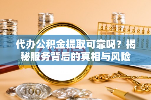 梅县代办公积金提取可靠吗？揭秘服务背后的真相与风险