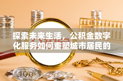 梅县探索未来生活，公积金数字化服务如何重塑城市居民的财务管理