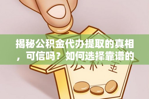 梅县揭秘公积金代办提取的真相，可信吗？如何选择靠谱的服务商？