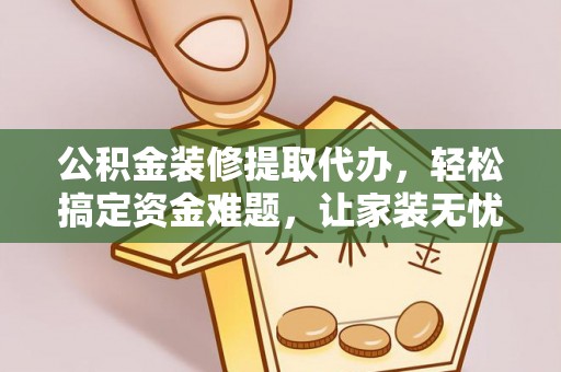 梅县公积金装修提取代办，轻松搞定资金难题，让家装无忧