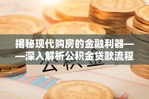 梅县揭秘现代购房的金融利器——深入解析公积金贷款流程