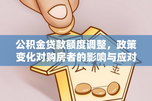梅县公积金贷款额度调整，政策变化对购房者的影响与应对策略