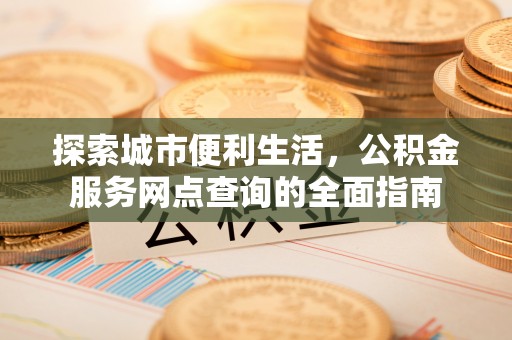 梅县探索城市便利生活，公积金服务网点查询的全面指南