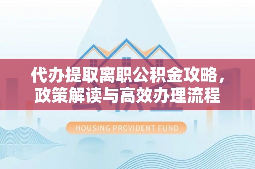梅县代办提取离职公积金攻略，政策解读与高效办理流程