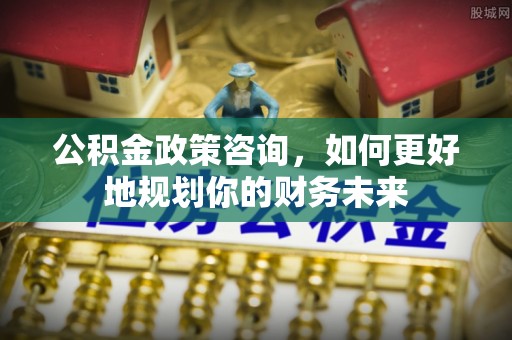 梅县公积金政策咨询，如何更好地规划你的财务未来