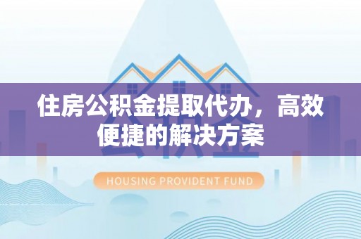 梅县住房公积金提取代办，高效便捷的解决方案