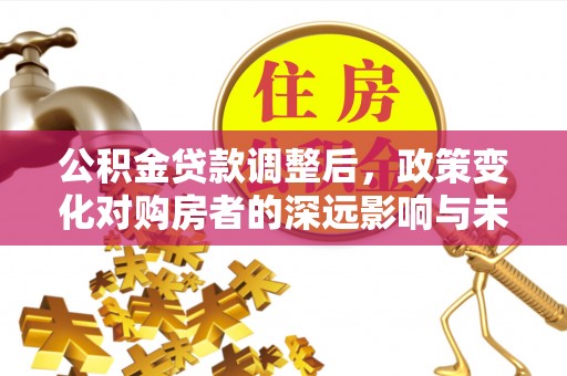 梅县公积金贷款调整后，政策变化对购房者的深远影响与未来趋势分析