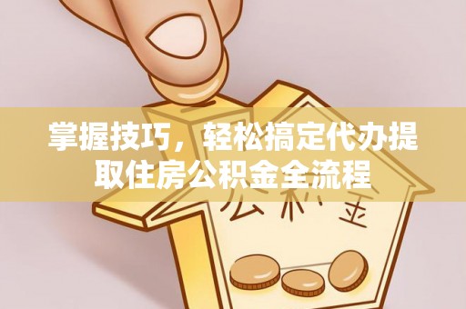 梅县掌握技巧，轻松搞定代办提取住房公积金全流程