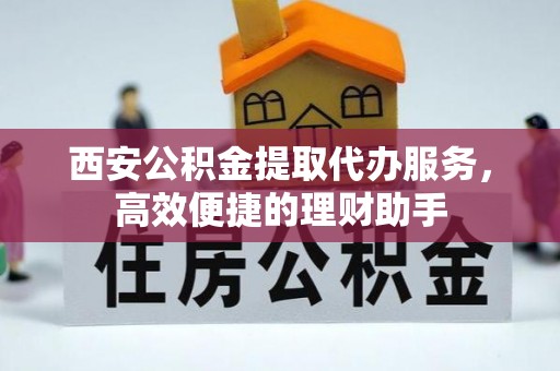 梅县西安公积金提取代办服务，高效便捷的理财助手