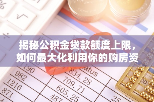 梅县揭秘公积金贷款额度上限，如何最大化利用你的购房资金？