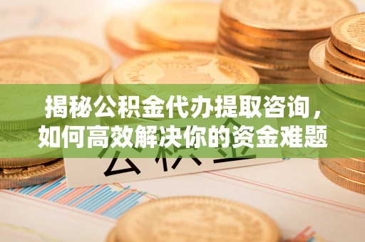 梅县揭秘公积金代办提取咨询，如何高效解决你的资金难题