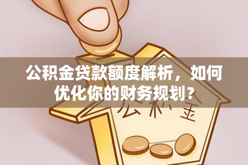 梅县公积金贷款额度解析，如何优化你的财务规划？