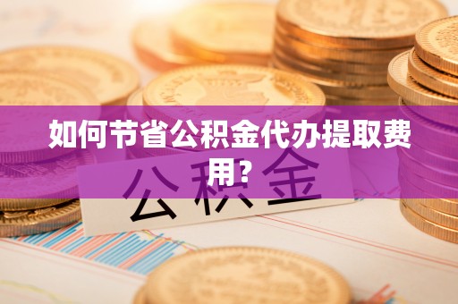 梅县如何节省公积金代办提取费用？