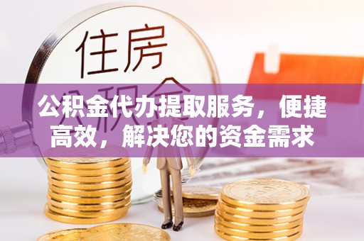 梅县公积金代办提取服务，便捷高效，解决您的资金需求