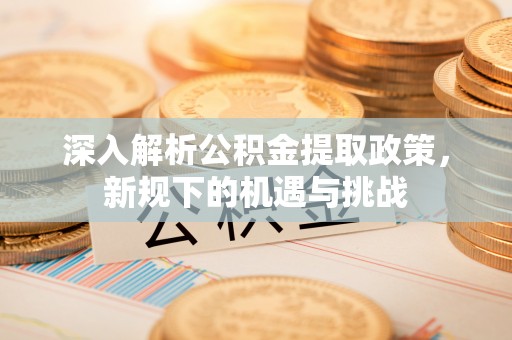 梅县深入解析公积金提取政策，新规下的机遇与挑战