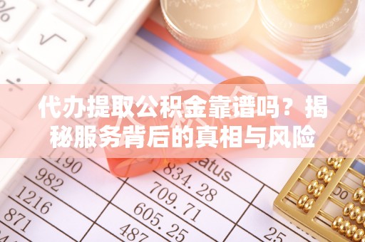 梅县代办提取公积金靠谱吗？揭秘服务背后的真相与风险