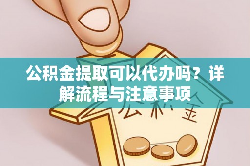 梅县公积金提取可以代办吗？详解流程与注意事项
