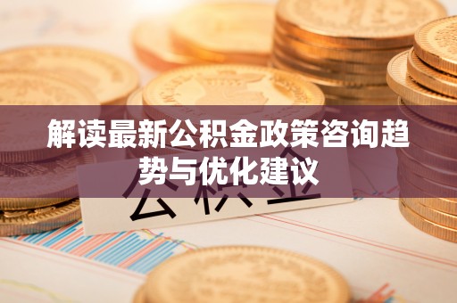 梅县解读最新公积金政策咨询趋势与优化建议